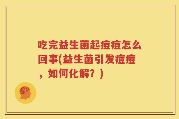 吃完益生菌起痘痘怎么回事(益生菌引发痘痘，如何化解？)