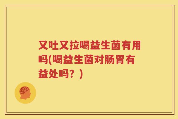 又吐又拉喝益生菌有用吗(喝益生菌对肠胃有益处吗？)