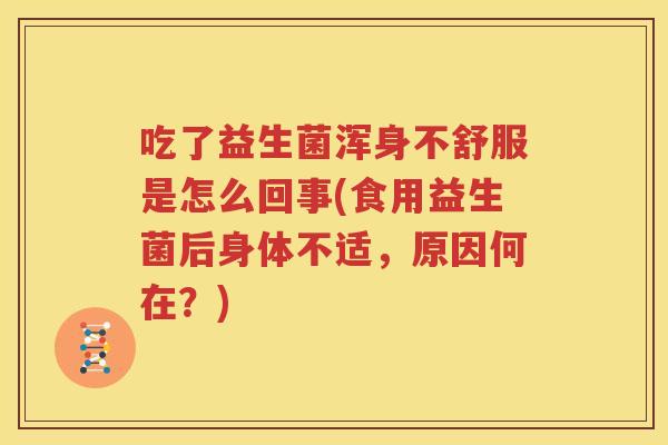 吃了益生菌浑身不舒服是怎么回事(食用益生菌后身体不适，原因何在？)