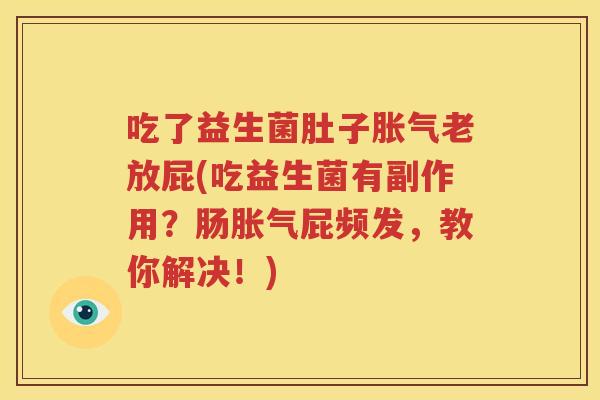 吃了益生菌肚子胀气老放屁(吃益生菌有副作用？肠胀气屁频发，教你解决！)