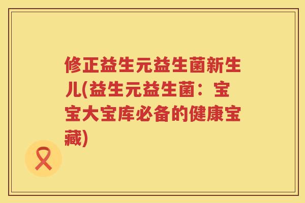 修正益生元益生菌新生儿(益生元益生菌：宝宝大宝库必备的健康宝藏)