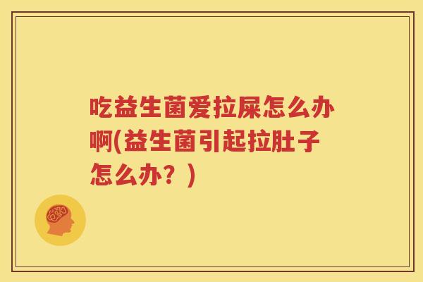 吃益生菌爱拉屎怎么办啊(益生菌引起拉肚子怎么办？)