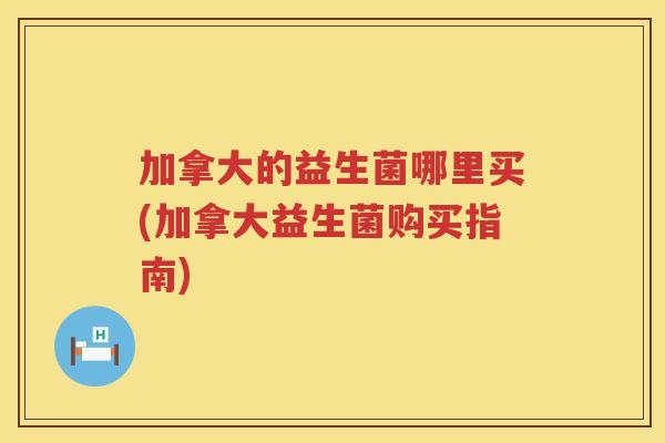 加拿大的益生菌哪里买(加拿大益生菌购买指南)