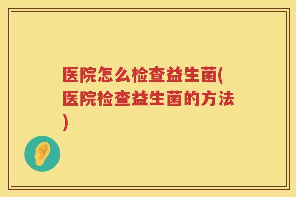 医院怎么检查益生菌(医院检查益生菌的方法)