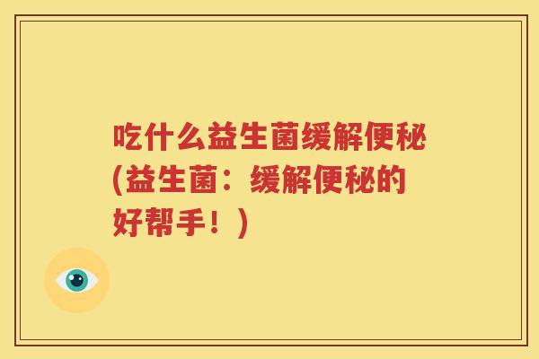 吃什么益生菌缓解便秘(益生菌：缓解便秘的好帮手！)