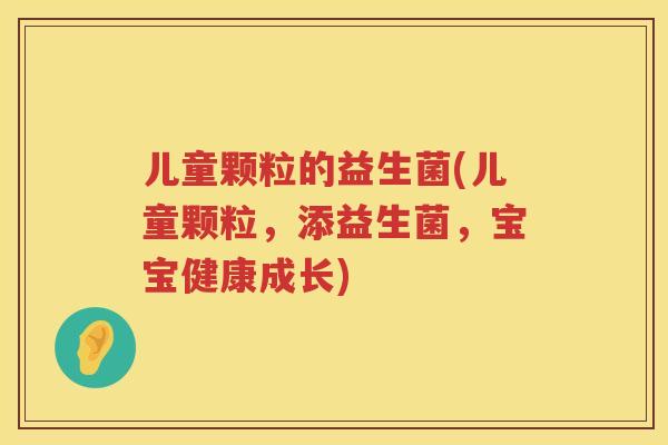 儿童颗粒的益生菌(儿童颗粒，添益生菌，宝宝健康成长)