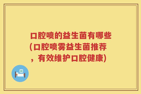 口腔喷的益生菌有哪些(口腔喷雾益生菌推荐，有效维护口腔健康)
