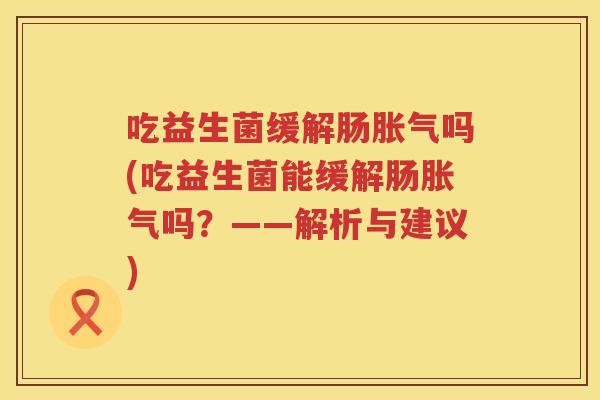 吃益生菌缓解肠胀气吗(吃益生菌能缓解肠胀气吗？——解析与建议)