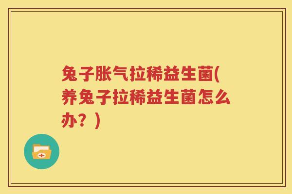 兔子胀气拉稀益生菌(养兔子拉稀益生菌怎么办？)