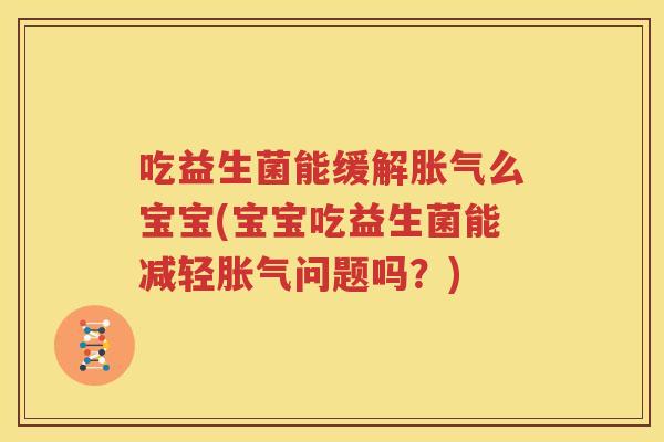 吃益生菌能缓解胀气么宝宝(宝宝吃益生菌能减轻胀气问题吗？)