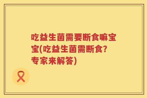 吃益生菌需要断食嘛宝宝(吃益生菌需断食？专家来解答)