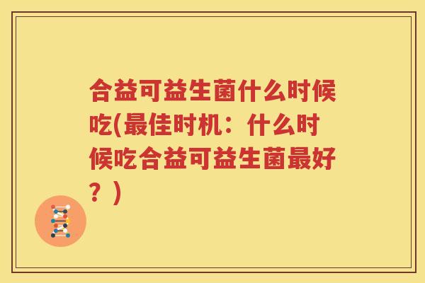 合益可益生菌什么时候吃(最佳时机：什么时候吃合益可益生菌最好？)
