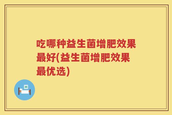 吃哪种益生菌增肥效果最好(益生菌增肥效果最优选)
