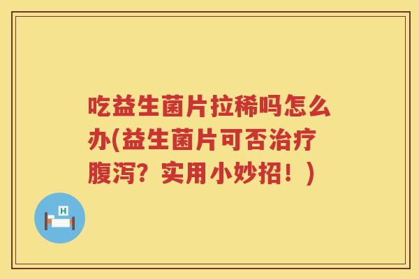 吃益生菌片拉稀吗怎么办(益生菌片可否治疗腹泻？实用小妙招！)