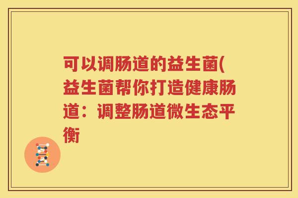 可以调肠道的益生菌(益生菌帮你打造健康肠道：调整肠道微生态平衡