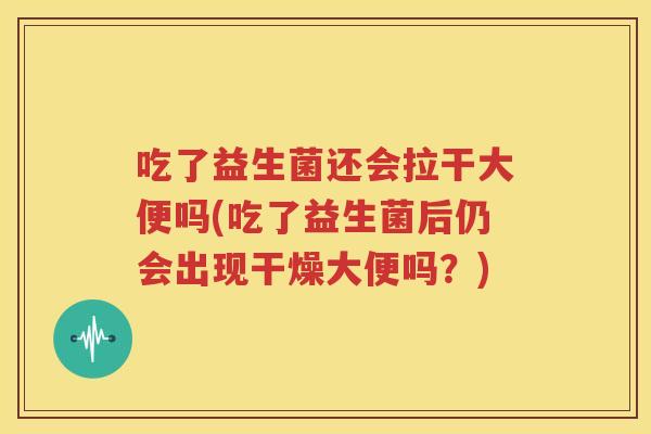 吃了益生菌还会拉干大便吗(吃了益生菌后仍会出现干燥大便吗？)