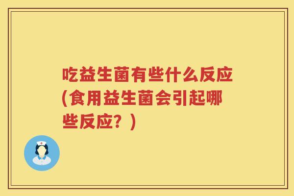吃益生菌有些什么反应(食用益生菌会引起哪些反应？)