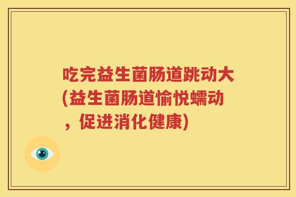 吃完益生菌肠道跳动大(益生菌肠道愉悦蠕动，促进消化健康)