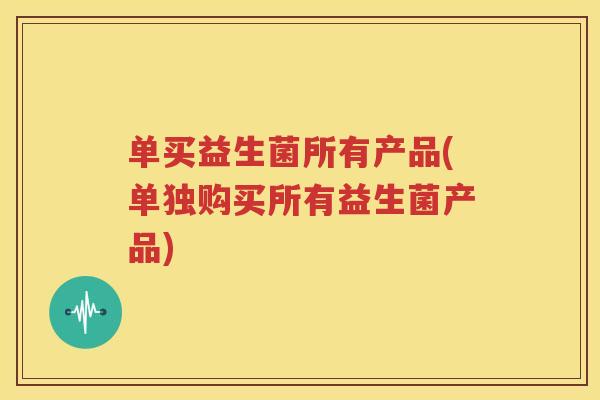 单买益生菌所有产品(单独购买所有益生菌产品)