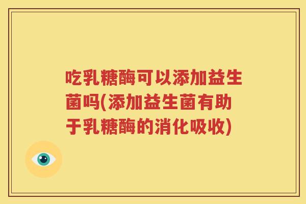 吃乳糖酶可以添加益生菌吗(添加益生菌有助于乳糖酶的消化吸收)