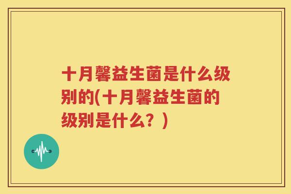 十月馨益生菌是什么级别的(十月馨益生菌的级别是什么？)