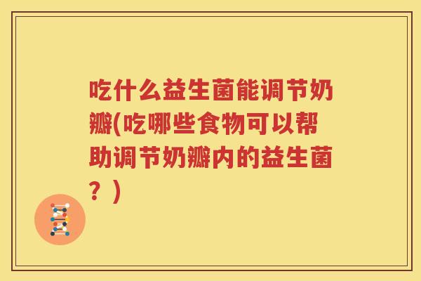 吃什么益生菌能调节奶瓣(吃哪些食物可以帮助调节奶瓣内的益生菌？)