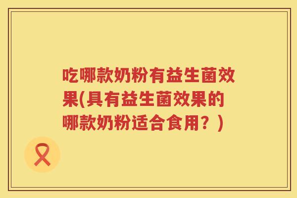 吃哪款奶粉有益生菌效果(具有益生菌效果的哪款奶粉适合食用？)