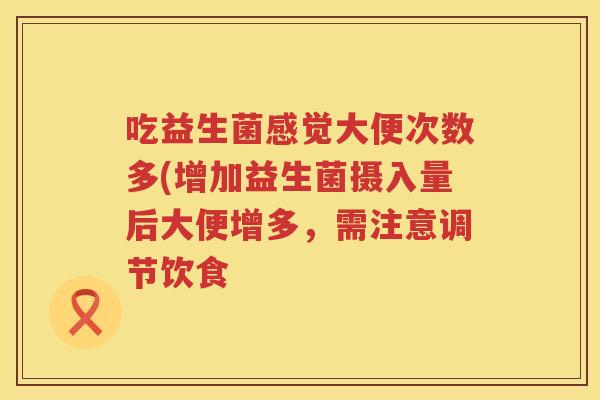 吃益生菌感觉大便次数多(增加益生菌摄入量后大便增多，需注意调节饮食
