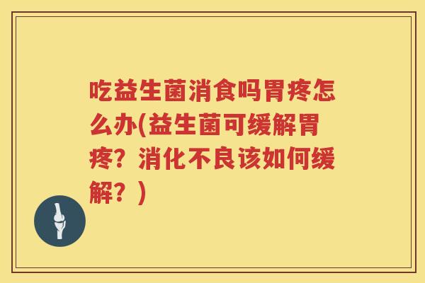 吃益生菌消食吗胃疼怎么办(益生菌可缓解胃疼？消化不良该如何缓解？)