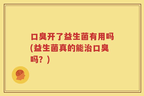 口臭开了益生菌有用吗(益生菌真的能治口臭吗？)