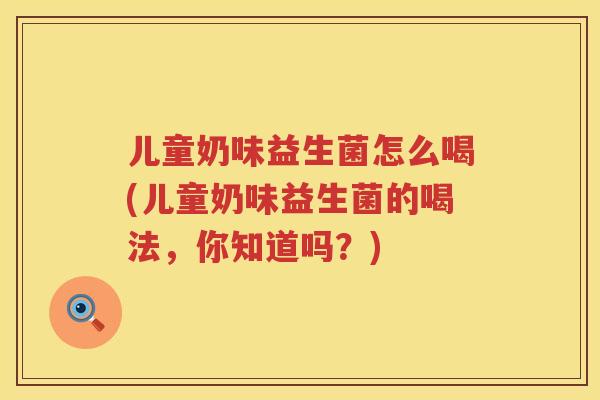儿童奶味益生菌怎么喝(儿童奶味益生菌的喝法，你知道吗？)