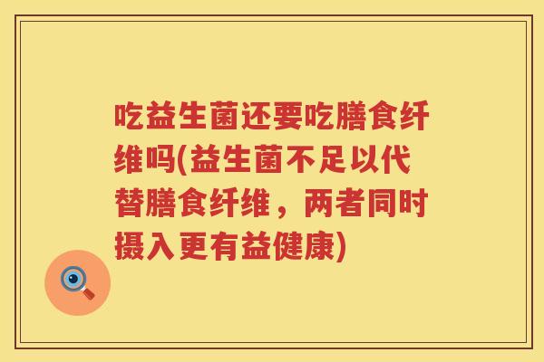 吃益生菌还要吃膳食纤维吗(益生菌不足以代替膳食纤维，两者同时摄入更有益健康)