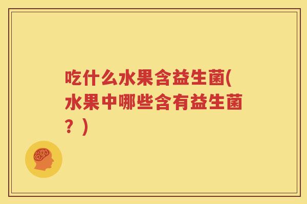 吃什么水果含益生菌(水果中哪些含有益生菌？)