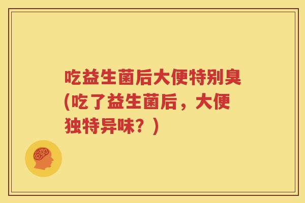 吃益生菌后大便特别臭(吃了益生菌后，大便独特异味？)