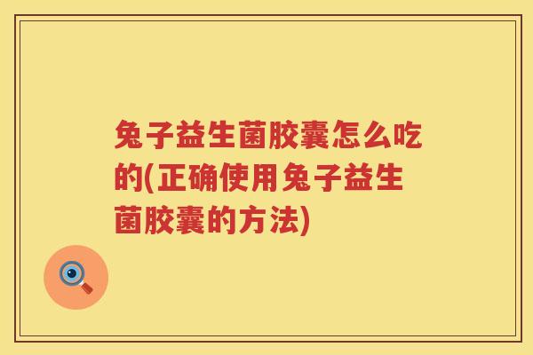 兔子益生菌胶囊怎么吃的(正确使用兔子益生菌胶囊的方法)