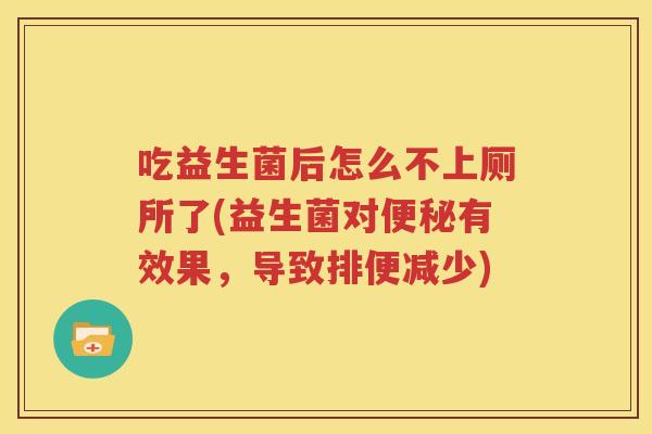 吃益生菌后怎么不上厕所了(益生菌对便秘有效果，导致排便减少)