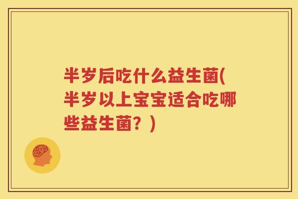 半岁后吃什么益生菌(半岁以上宝宝适合吃哪些益生菌？)