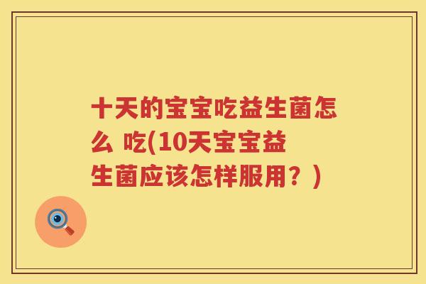 十天的宝宝吃益生菌怎么 吃(10天宝宝益生菌应该怎样服用？)