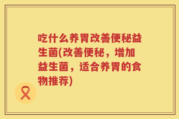 吃什么养胃改善便秘益生菌(改善便秘，增加益生菌，适合养胃的食物推荐)
