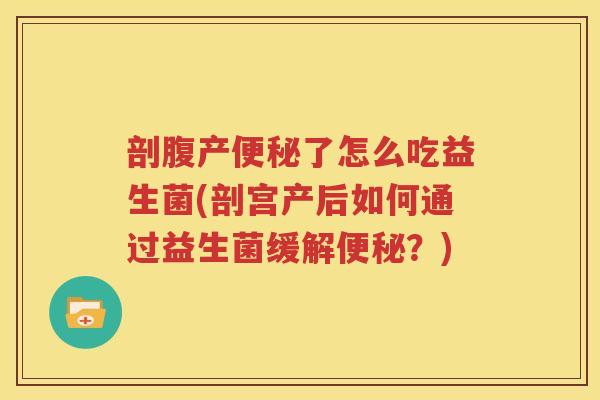 剖腹产便秘了怎么吃益生菌(剖宫产后如何通过益生菌缓解便秘？)