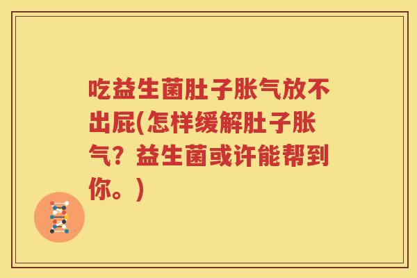 吃益生菌肚子胀气放不出屁(怎样缓解肚子胀气？益生菌或许能帮到你。)