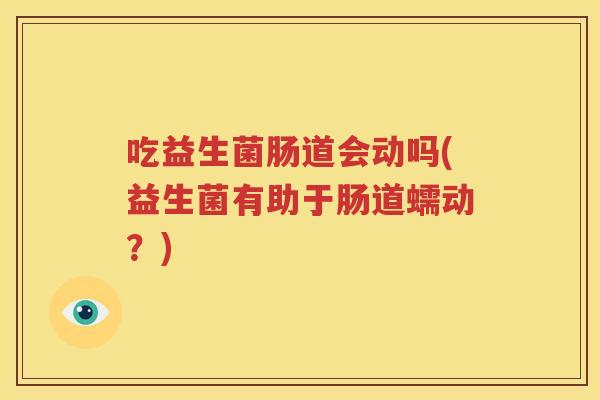 吃益生菌肠道会动吗(益生菌有助于肠道蠕动？)