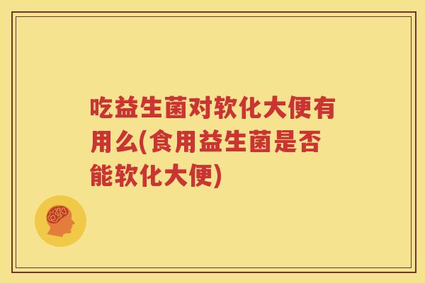 吃益生菌对软化大便有用么(食用益生菌是否能软化大便)
