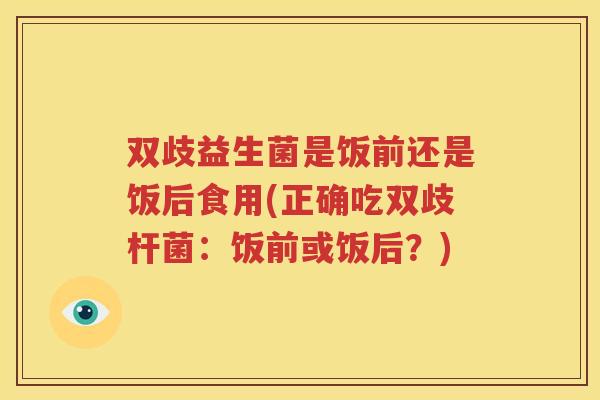 双歧益生菌是饭前还是饭后食用(正确吃双歧杆菌：饭前或饭后？)