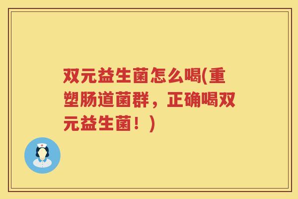 双元益生菌怎么喝(重塑肠道菌群，正确喝双元益生菌！)