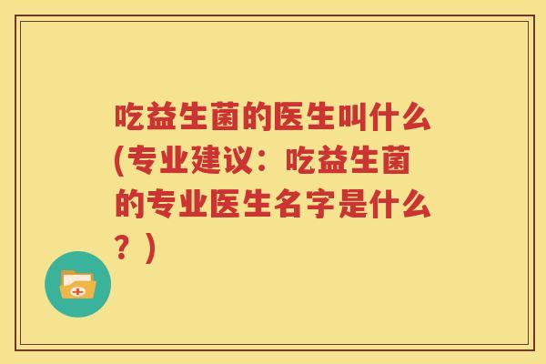 吃益生菌的医生叫什么(专业建议：吃益生菌的专业医生名字是什么？)