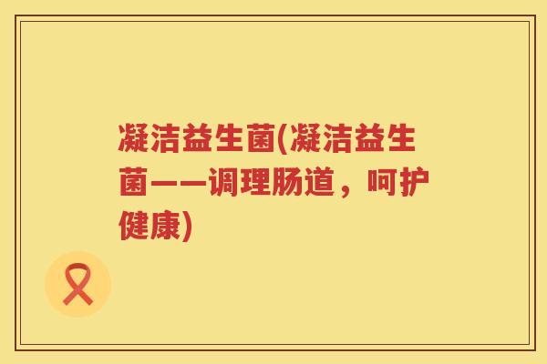 凝洁益生菌(凝洁益生菌——调理肠道，呵护健康)