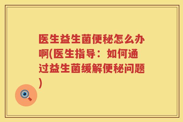 医生益生菌便秘怎么办啊(医生指导：如何通过益生菌缓解便秘问题)