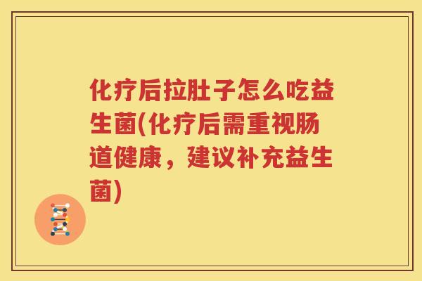 化疗后拉肚子怎么吃益生菌(化疗后需重视肠道健康，建议补充益生菌)