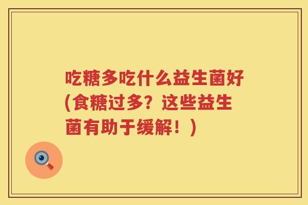 吃糖多吃什么益生菌好(食糖过多？这些益生菌有助于缓解！)